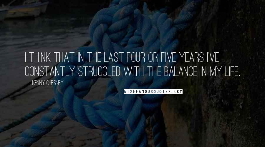 Kenny Chesney quotes: I think that in the last four or five years I've constantly struggled with the balance in my life.