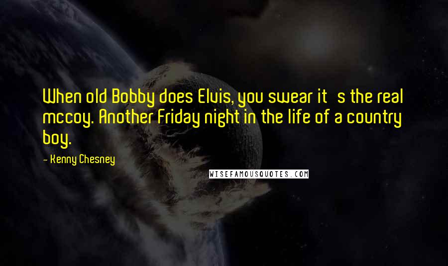 Kenny Chesney quotes: When old Bobby does Elvis, you swear it's the real mccoy. Another Friday night in the life of a country boy.