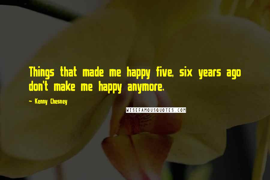 Kenny Chesney quotes: Things that made me happy five, six years ago don't make me happy anymore.