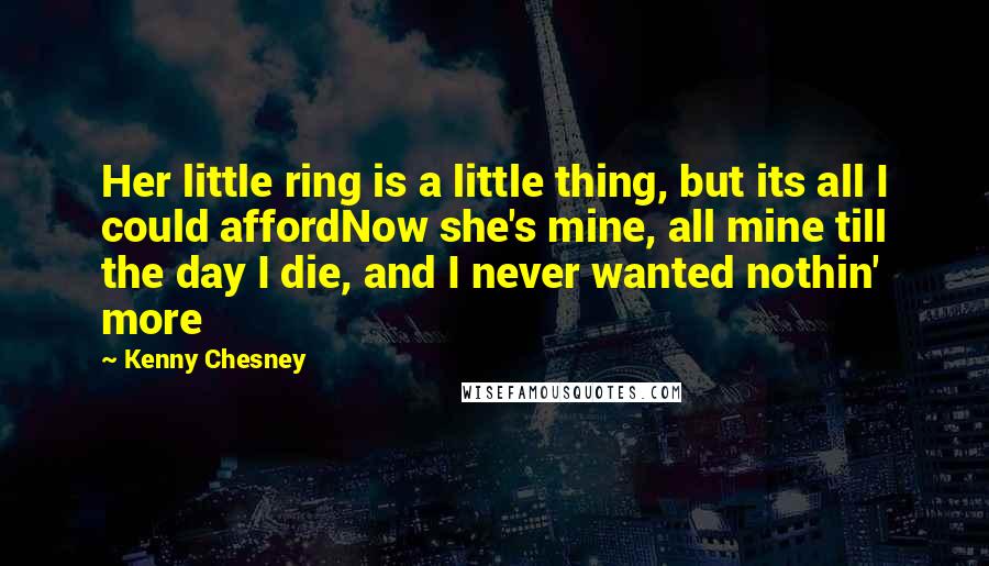 Kenny Chesney quotes: Her little ring is a little thing, but its all I could affordNow she's mine, all mine till the day I die, and I never wanted nothin' more Kenny Chesney quotes: Her little ring is a little thing, but its all I could affordNow she's mine, all mine till the day I die, and I never wanted nothin' more