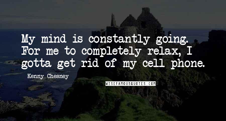 Kenny Chesney quotes: My mind is constantly going. For me to completely relax, I gotta get rid of my cell phone.