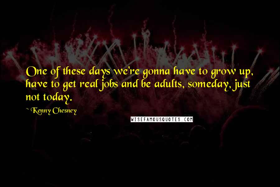 Kenny Chesney quotes: One of these days we're gonna have to grow up, have to get real jobs and be adults, someday, just not today. Kenny Chesney quotes: One of these days we're gonna have to grow up, have to get real jobs and be adults, someday, just not today.