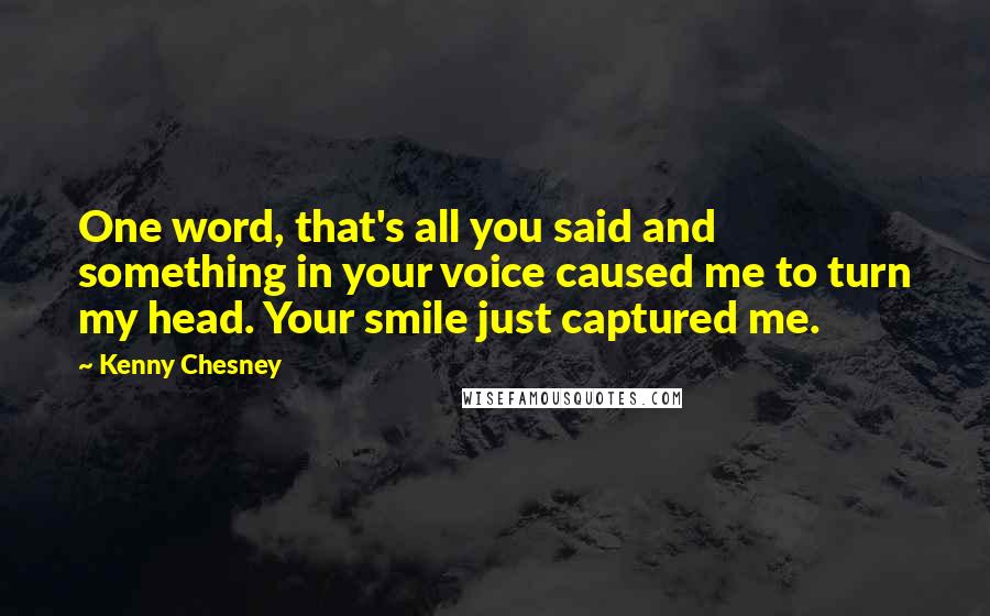 Kenny Chesney quotes: One word, that's all you said and something in your voice caused me to turn my head. Your smile just captured me. Kenny Chesney quotes: One word, that's all you said and something in your voice caused me to turn my head. Your smile just captured me.