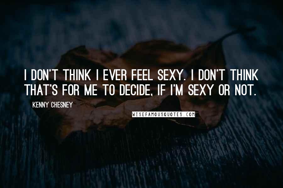 Kenny Chesney quotes: I don't think I ever feel sexy. I don't think that's for me to decide, if I'm sexy or not.