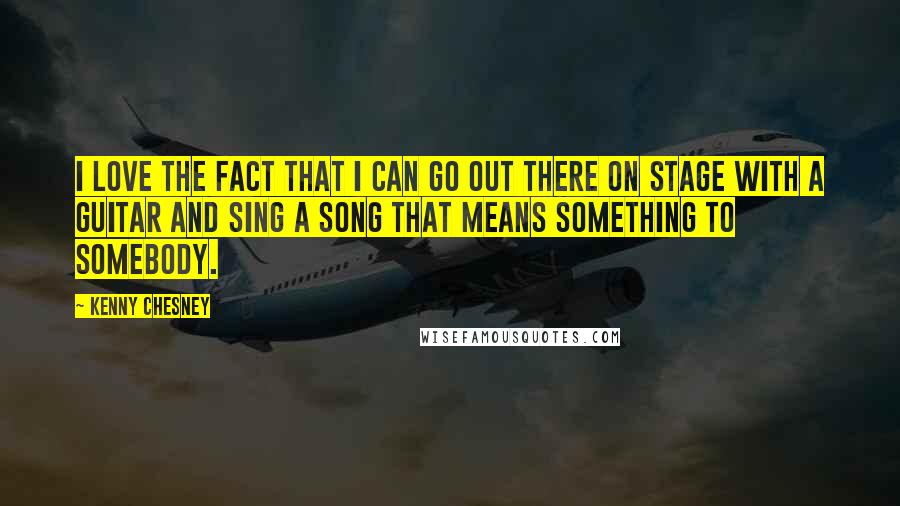 Kenny Chesney quotes: I love the fact that I can go out there on stage with a guitar and sing a song that means something to somebody. Kenny Chesney quotes: I love the fact that I can go out there on stage with a guitar and sing a song that means something to somebody.