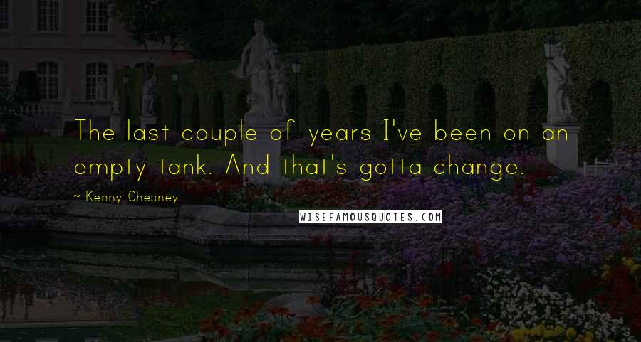 Kenny Chesney quotes: The last couple of years I've been on an empty tank. And that's gotta change.