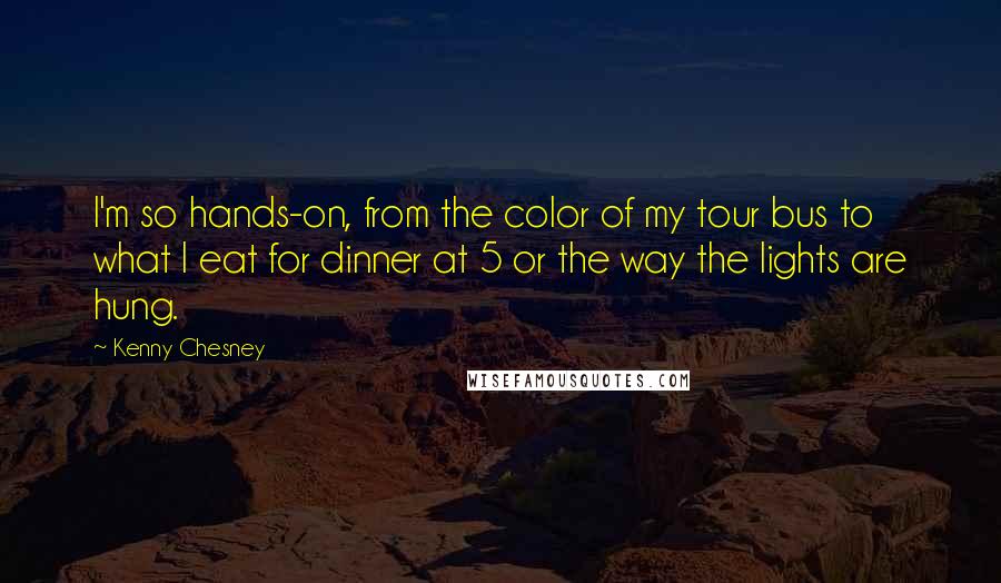 Kenny Chesney quotes: I'm so hands-on, from the color of my tour bus to what I eat for dinner at 5 or the way the lights are hung. Kenny Chesney quotes: I'm so hands-on, from the color of my tour bus to what I eat for dinner at 5 or the way the lights are hung.