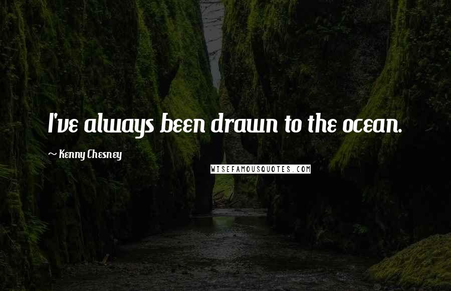 Kenny Chesney quotes: I've always been drawn to the ocean.