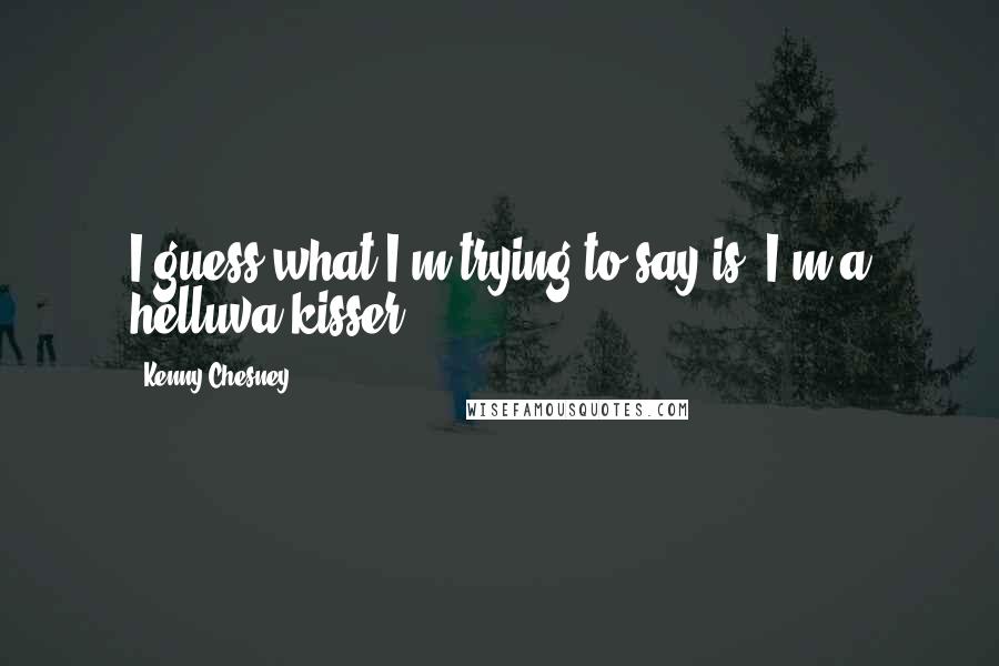 Kenny Chesney quotes: I guess what I'm trying to say is, I'm a helluva kisser.