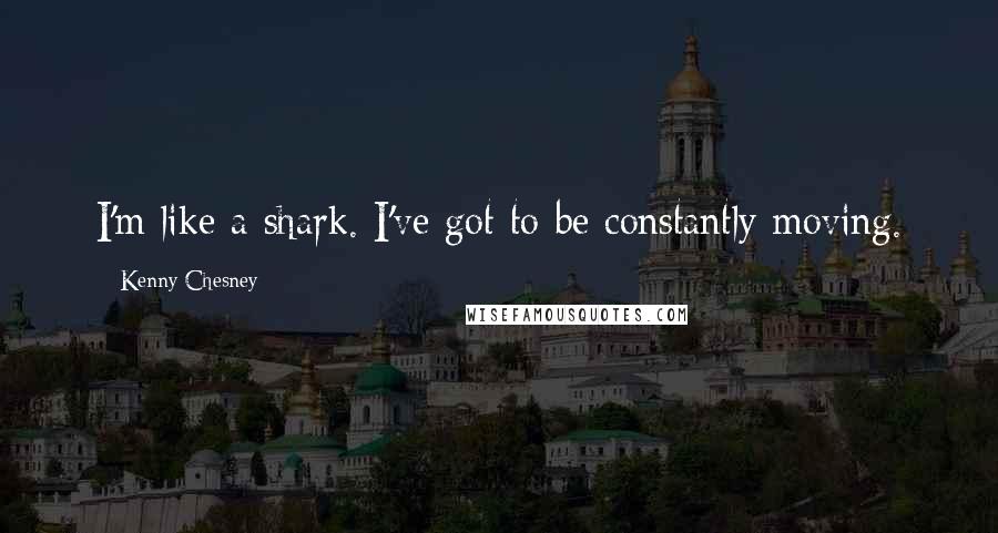 Kenny Chesney quotes: I'm like a shark. I've got to be constantly moving.