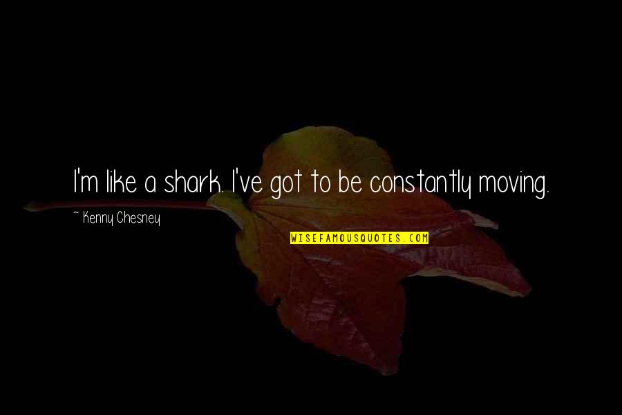 Kenny Chesney Quotes By Kenny Chesney: I'm like a shark. I've got to be