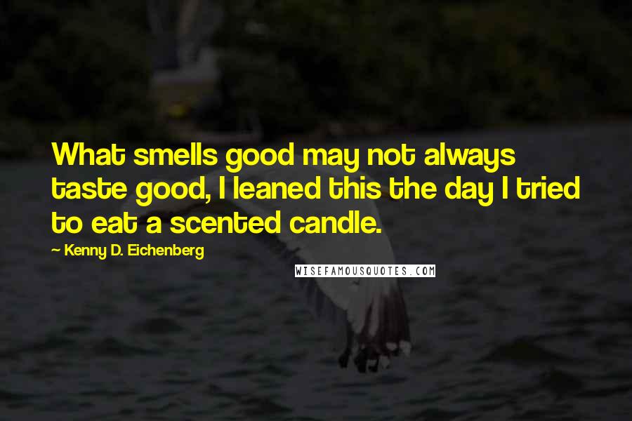 Kenny D. Eichenberg quotes: What smells good may not always taste good, I leaned this the day I tried to eat a scented candle.