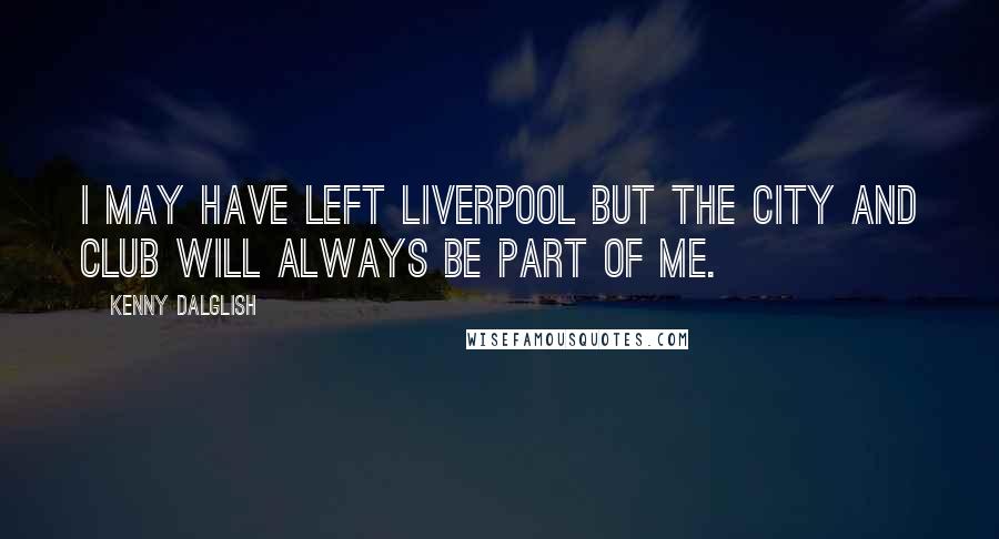 Kenny Dalglish quotes: I may have left Liverpool but the city and club will always be part of me.