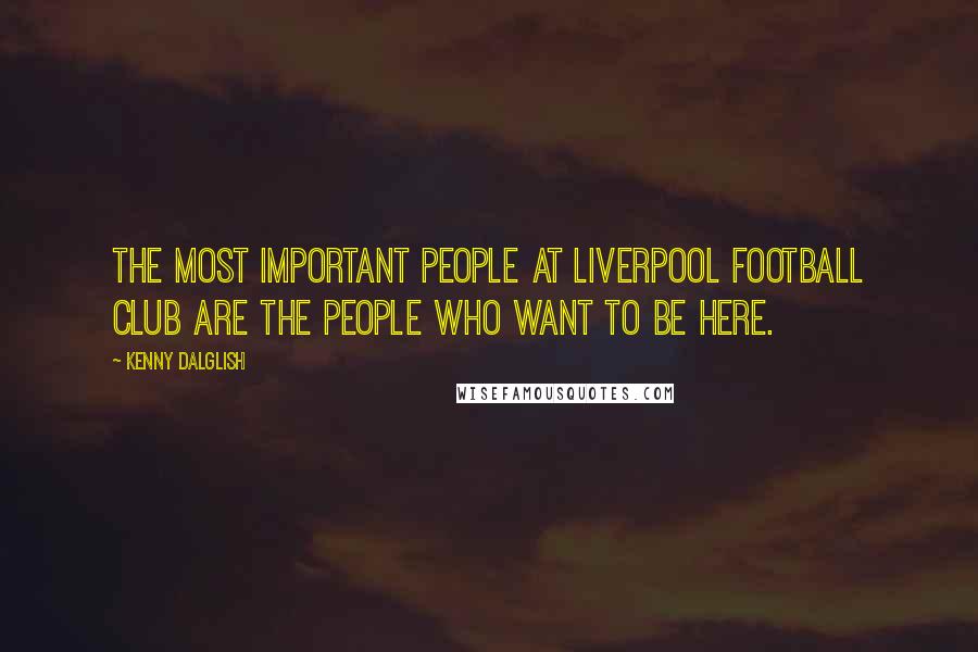 Kenny Dalglish quotes: The most important people at Liverpool Football Club are the people who want to be here.