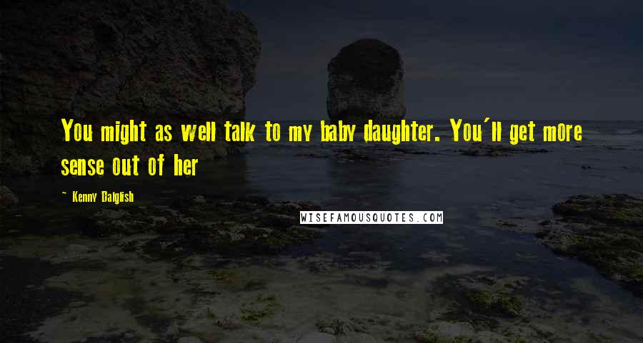 Kenny Dalglish quotes: You might as well talk to my baby daughter. You'll get more sense out of her