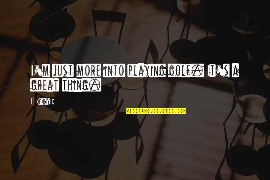 Kenny G Quotes By Kenny G: I'm just more into playing golf. It's a