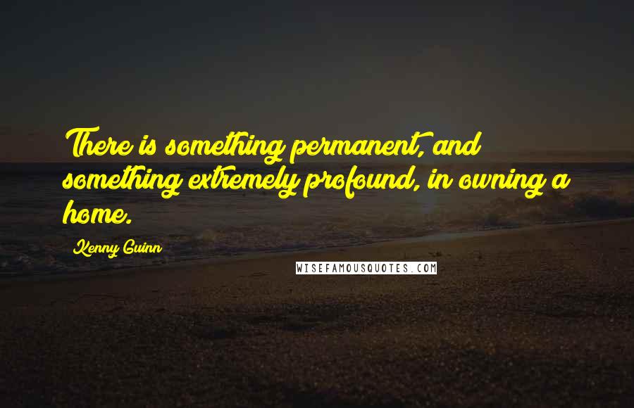 Kenny Guinn quotes: There is something permanent, and something extremely profound, in owning a home.