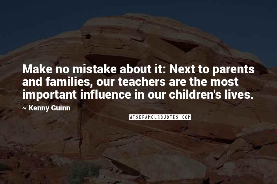 Kenny Guinn quotes: Make no mistake about it: Next to parents and families, our teachers are the most important influence in our children's lives.