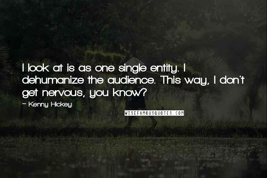 Kenny Hickey quotes: I look at is as one single entity. I dehumanize the audience. This way, I don't get nervous, you know?