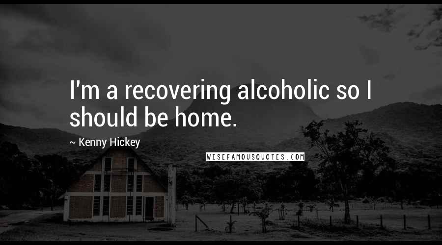 Kenny Hickey quotes: I'm a recovering alcoholic so I should be home.