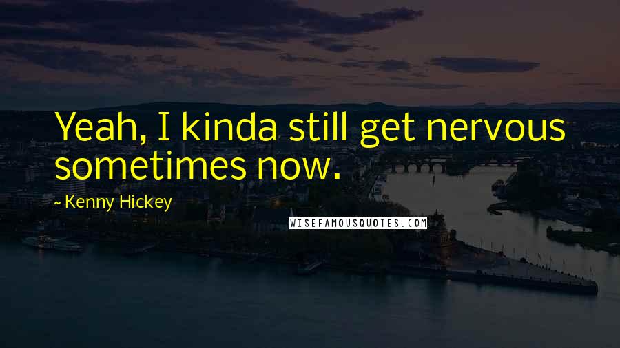 Kenny Hickey quotes: Yeah, I kinda still get nervous sometimes now.