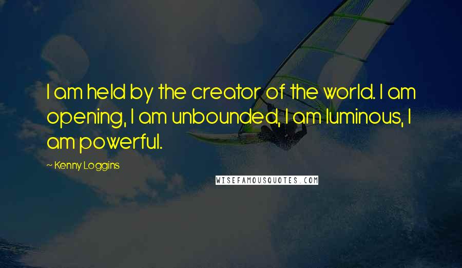 Kenny Loggins quotes: I am held by the creator of the world. I am opening, I am unbounded, I am luminous, I am powerful.