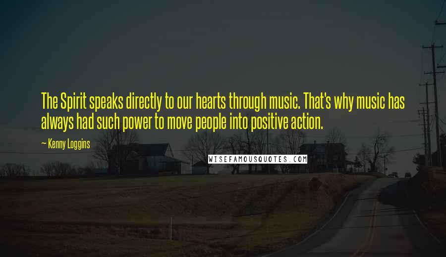 Kenny Loggins quotes: The Spirit speaks directly to our hearts through music. That's why music has always had such power to move people into positive action.