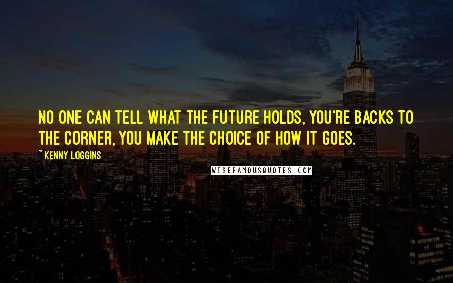 Kenny Loggins quotes: No one can tell what the future holds, you're backs to the corner, you make the choice of how it goes.