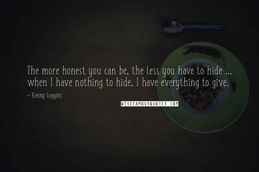 Kenny Loggins quotes: The more honest you can be, the less you have to hide ... when I have nothing to hide, I have everything to give.