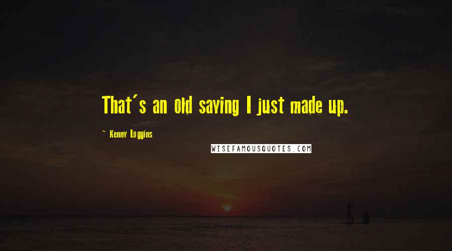 Kenny Loggins quotes: That's an old saying I just made up.