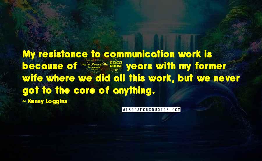 Kenny Loggins quotes: My resistance to communication work is because of 15 years with my former wife where we did all this work, but we never got to the core of anything.