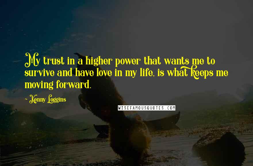 Kenny Loggins quotes: My trust in a higher power that wants me to survive and have love in my life, is what keeps me moving forward.