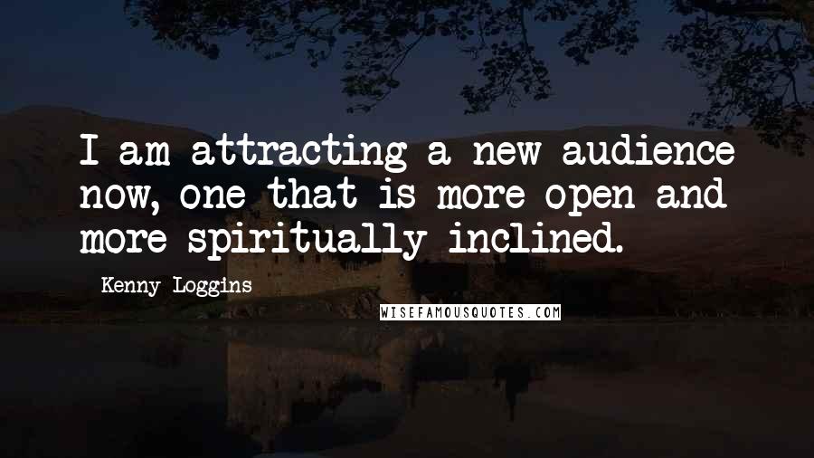Kenny Loggins quotes: I am attracting a new audience now, one that is more open and more spiritually inclined.