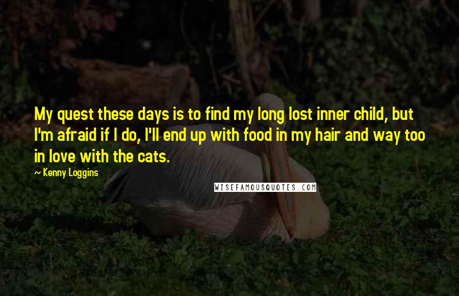 Kenny Loggins quotes: My quest these days is to find my long lost inner child, but I'm afraid if I do, I'll end up with food in my hair and way too in