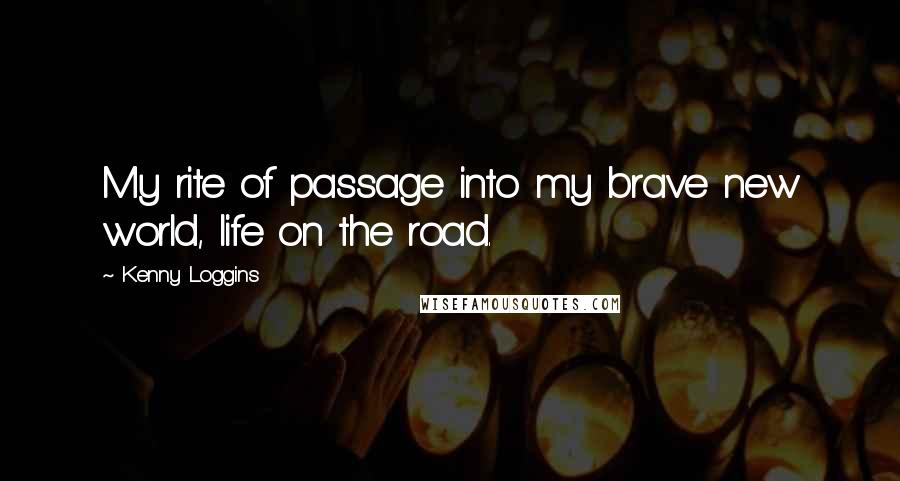 Kenny Loggins quotes: My rite of passage into my brave new world, life on the road.