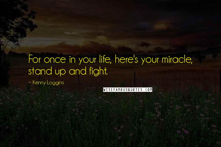 Kenny Loggins quotes: For once in your life, here's your miracle, stand up and fight.