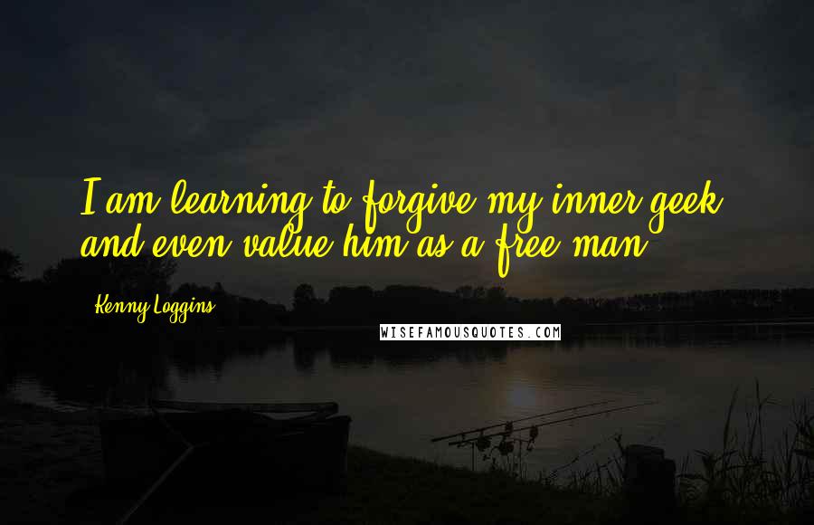 Kenny Loggins quotes: I am learning to forgive my inner geek, and even value him as a free man.
