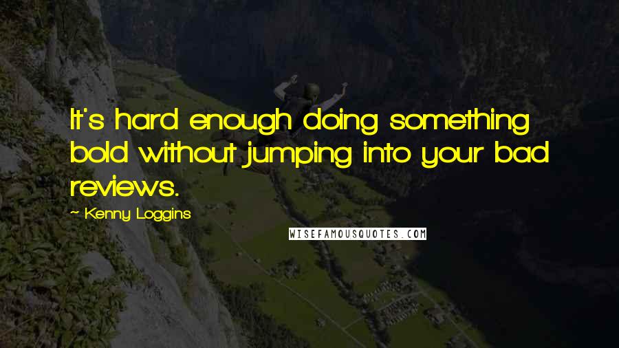 Kenny Loggins quotes: It's hard enough doing something bold without jumping into your bad reviews.