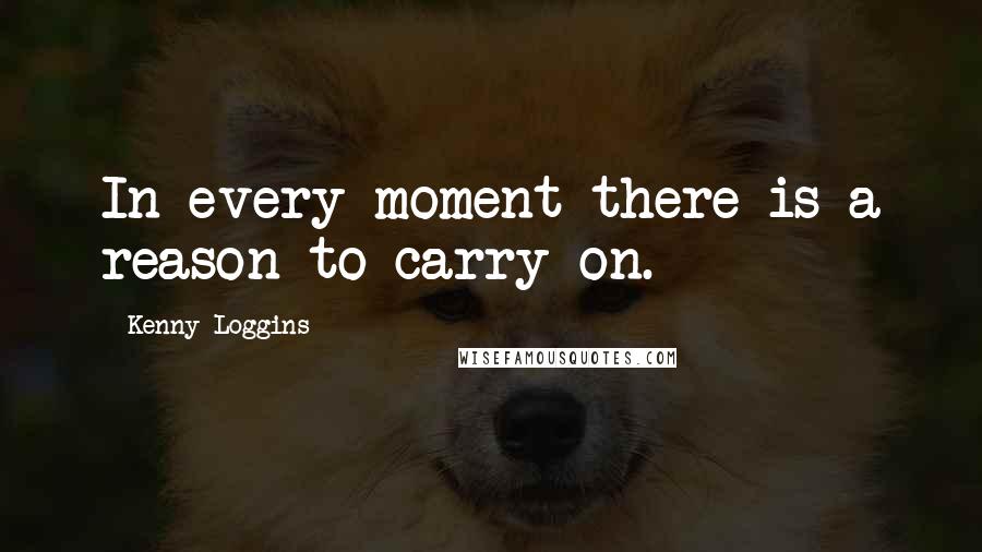 Kenny Loggins quotes: In every moment there is a reason to carry on.