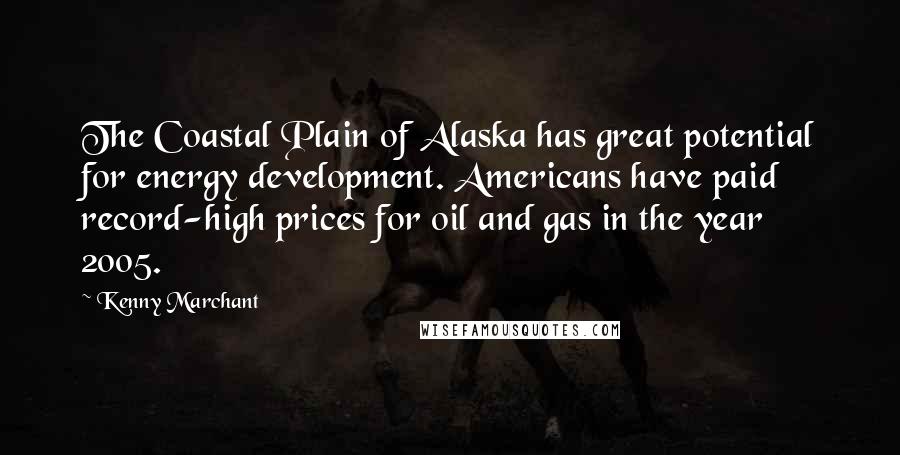 Kenny Marchant quotes: The Coastal Plain of Alaska has great potential for energy development. Americans have paid record-high prices for oil and gas in the year 2005.