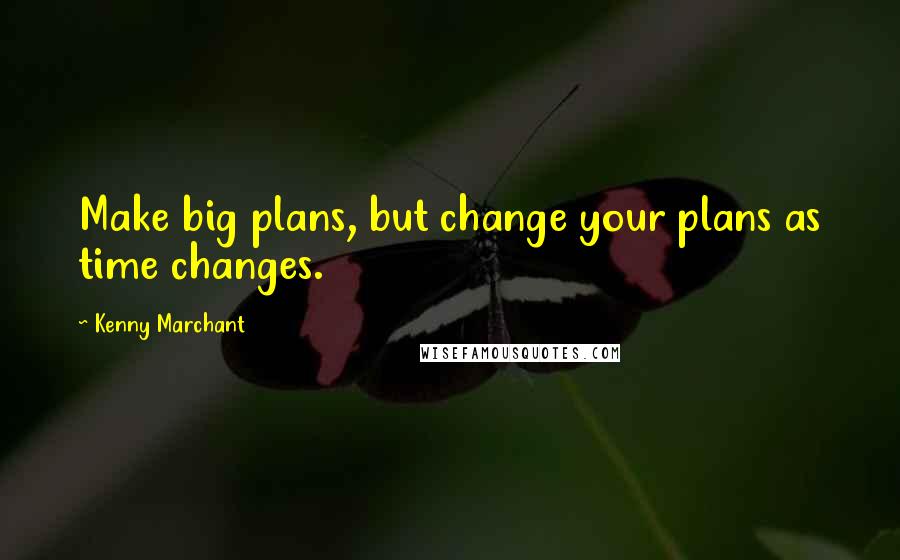 Kenny Marchant quotes: Make big plans, but change your plans as time changes.