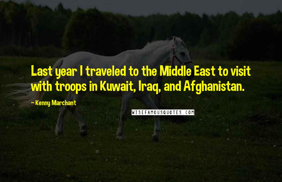 Kenny Marchant quotes: Last year I traveled to the Middle East to visit with troops in Kuwait, Iraq, and Afghanistan.