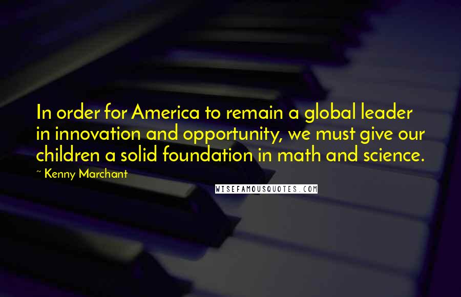 Kenny Marchant quotes: In order for America to remain a global leader in innovation and opportunity, we must give our children a solid foundation in math and science.