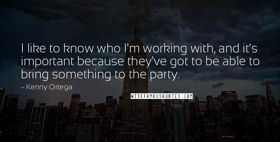 Kenny Ortega quotes: I like to know who I'm working with, and it's important because they've got to be able to bring something to the party.