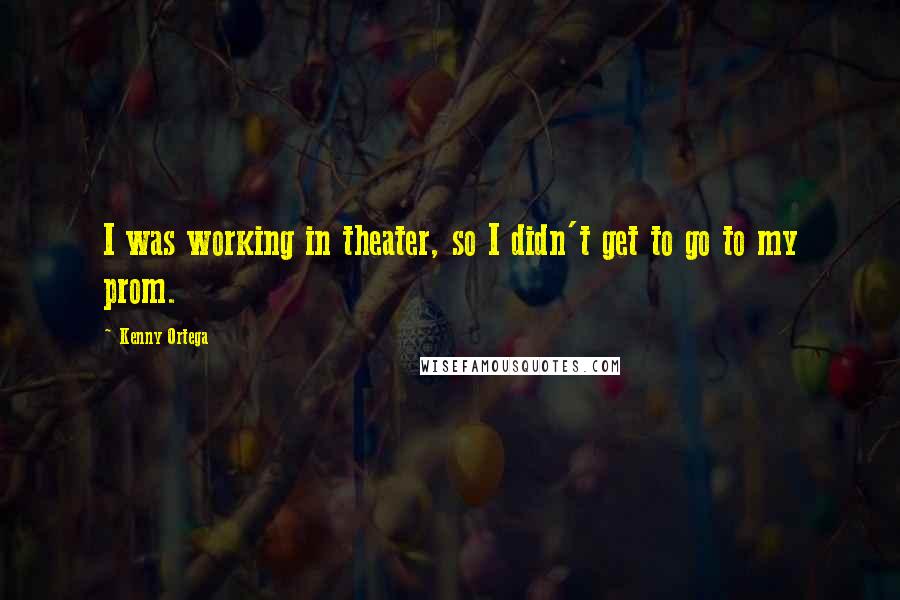 Kenny Ortega quotes: I was working in theater, so I didn't get to go to my prom. Kenny Ortega quotes: I was working in theater, so I didn't get to go to my prom.