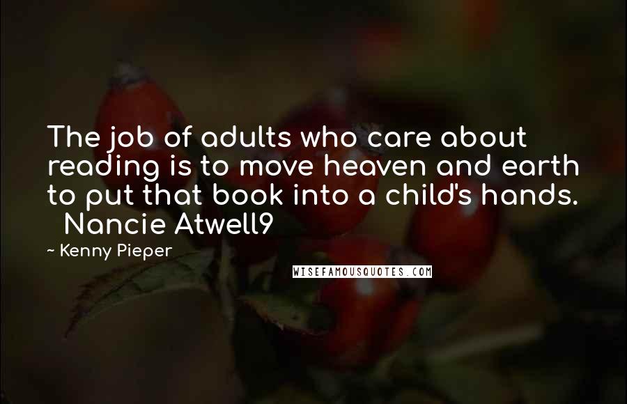 Kenny Pieper quotes: The job of adults who care about reading is to move heaven and earth to put that book into a child's hands. Nancie Atwell9 Kenny Pieper quotes: The job of adults who care about reading is to move heaven and earth to put that book into a child's hands. Nancie Atwell9