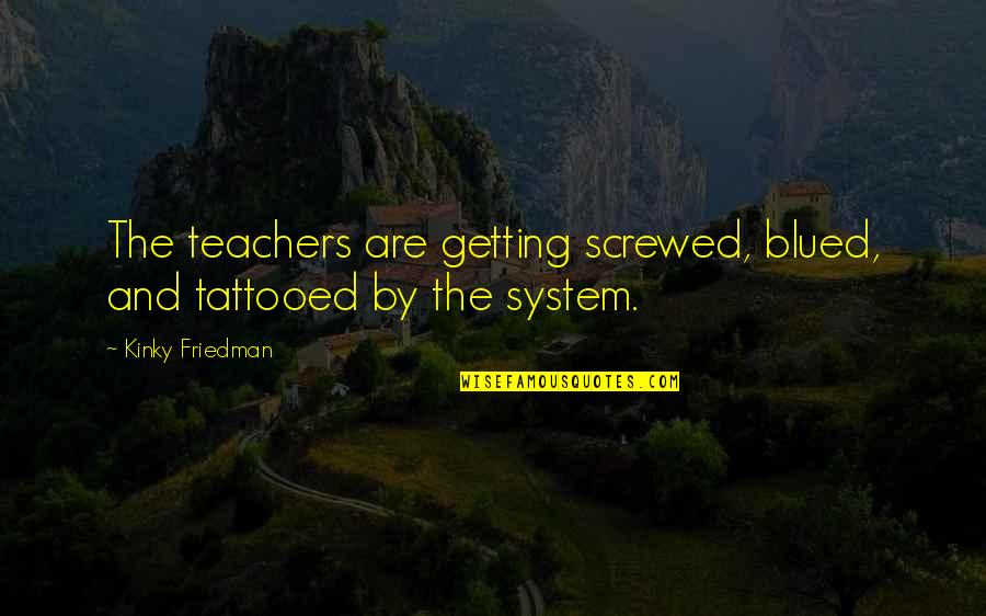 Kenny Plumber Quotes By Kinky Friedman: The teachers are getting screwed, blued, and tattooed Kenny Plumber Quotes By Kinky Friedman: The teachers are getting screwed, blued, and tattooed
