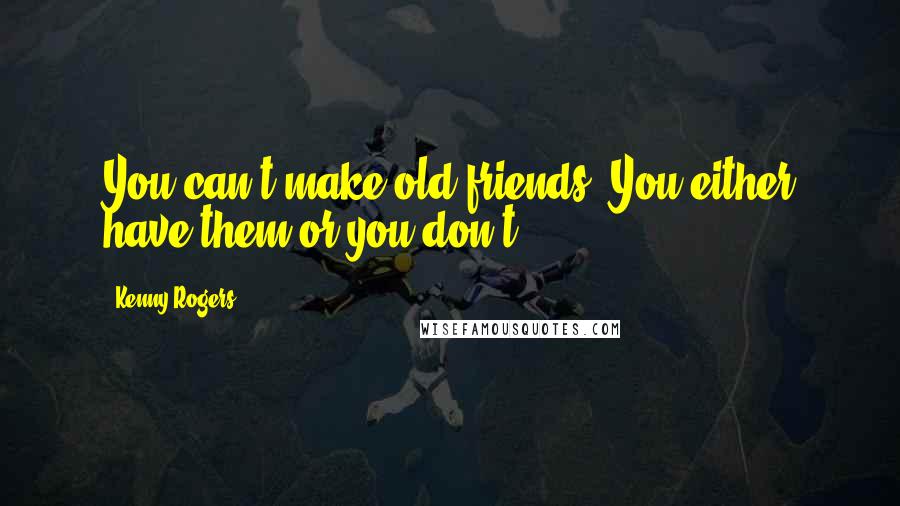 Kenny Rogers quotes: You can't make old friends. You either have them or you don't.