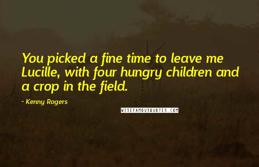 Kenny Rogers quotes: You picked a fine time to leave me Lucille, with four hungry children and a crop in the field.