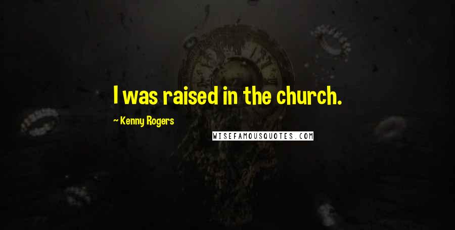 Kenny Rogers quotes: I was raised in the church.